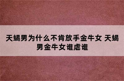 天蝎男为什么不肯放手金牛女 天蝎男金牛女谁虐谁